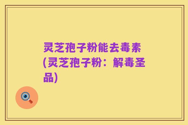 灵芝孢子粉能去毒素 (灵芝孢子粉:解毒圣品)