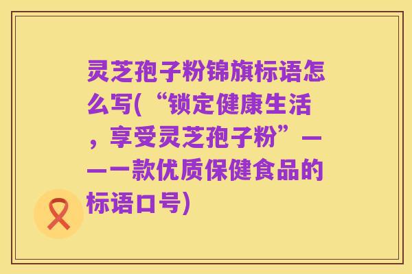 灵芝孢子粉锦旗标语怎么写(“锁定健康生活,享受灵芝孢子粉”——一款优质保健食品的标语口号)
