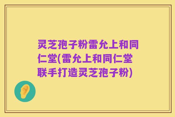 灵芝孢子粉雷允上和同仁堂(雷允上和同仁堂联手打造灵芝孢子粉)