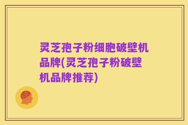 灵芝孢子粉细胞破壁机品牌(灵芝孢子粉破壁机品牌推荐)