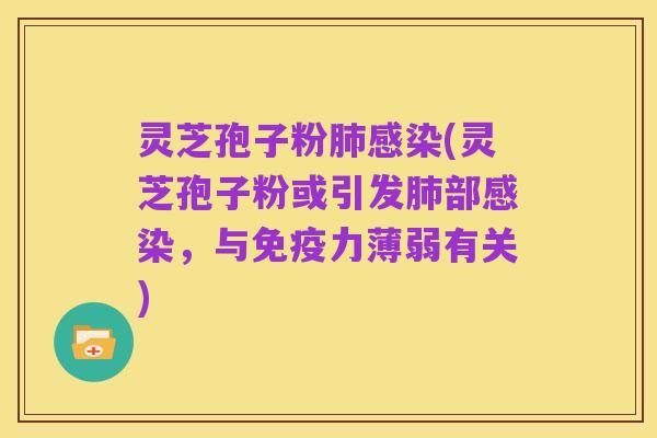 灵芝孢子粉肺感染(灵芝孢子粉或引发肺部感染，与免疫力薄弱有关)