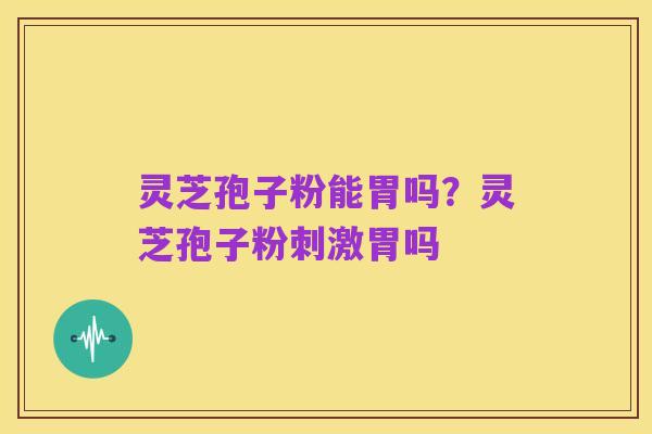 灵芝孢子粉能胃吗？灵芝孢子粉刺激胃吗