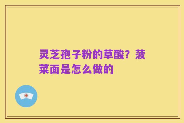 灵芝孢子粉的草酸？菠菜面是怎么做的