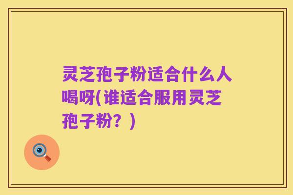 灵芝孢子粉适合什么人喝呀(谁适合服用灵芝孢子粉？)