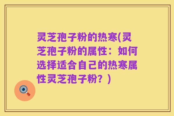 灵芝孢子粉的热寒(灵芝孢子粉的属性：如何选择适合自己的热寒属性灵芝孢子粉？)