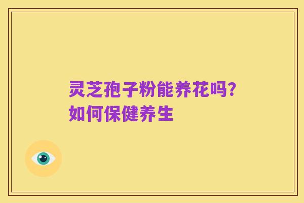 灵芝孢子粉能养花吗?如何保健养生