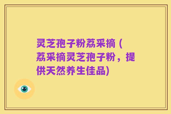 灵芝孢子粉荔采摘 (荔采摘灵芝孢子粉,提供天然养生佳品)