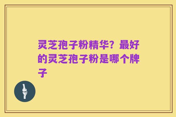 灵芝孢子粉精华？最好的灵芝孢子粉是哪个牌子