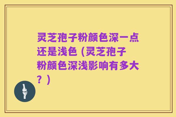 灵芝孢子粉颜色深一点还是浅色 (灵芝孢子粉颜色深浅影响有多大?)