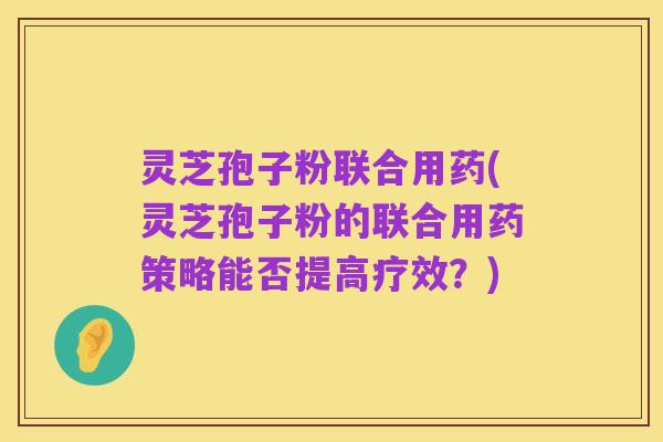 灵芝孢子粉联合用药(灵芝孢子粉的联合用药策略能否提高疗效?)