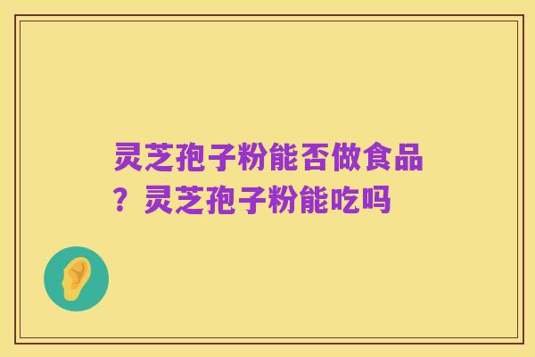 灵芝孢子粉能否做食品?灵芝孢子粉能吃吗
