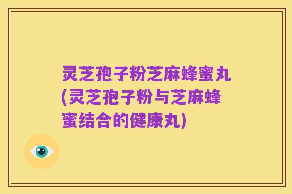 灵芝孢子粉芝麻蜂蜜丸(灵芝孢子粉与芝麻蜂蜜结合的健康丸)