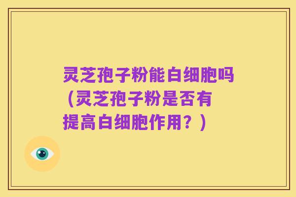 灵芝孢子粉能白细胞吗 (灵芝孢子粉是否有提高白细胞作用？)
