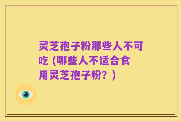 灵芝孢子粉那些人不可吃 (哪些人不适合食用灵芝孢子粉?)