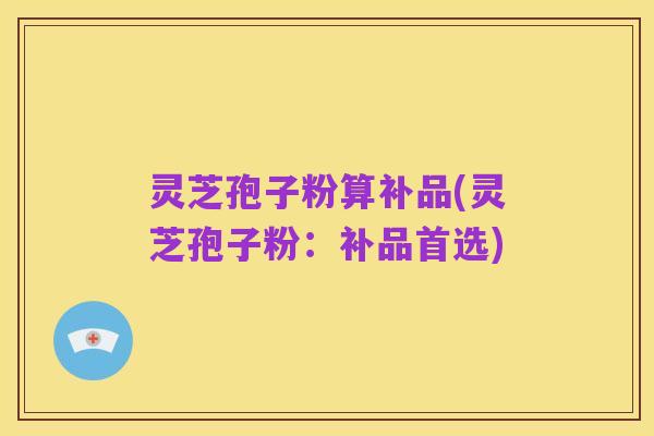 灵芝孢子粉算补品(灵芝孢子粉：补品首选)