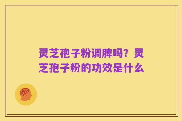 灵芝孢子粉调脾吗？灵芝孢子粉的功效是什么