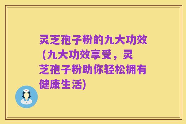 灵芝孢子粉的九大功效 (九大功效享受,灵芝孢子粉助你轻松拥有健康生活)