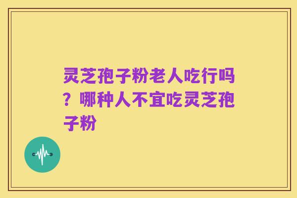 灵芝孢子粉老人吃行吗？哪种人不宜吃灵芝孢子粉