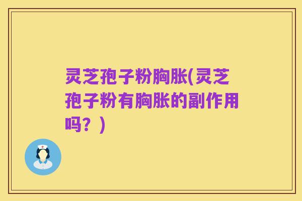 灵芝孢子粉胸胀(灵芝孢子粉有胸胀的副作用吗?)