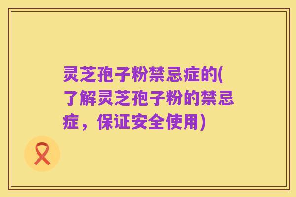 灵芝孢子粉禁忌症的(了解灵芝孢子粉的禁忌症,保证安全使用)