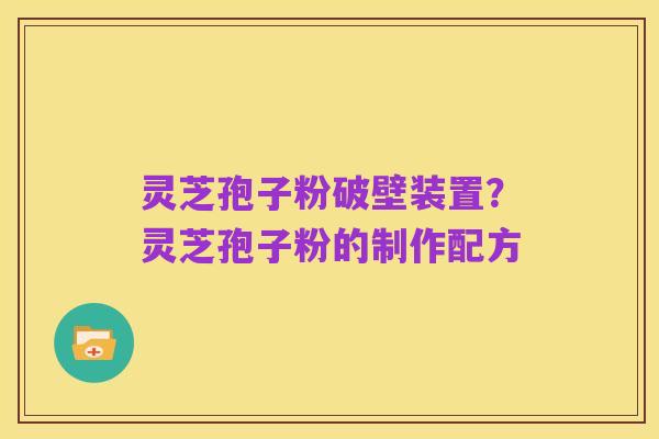 灵芝孢子粉破壁装置?灵芝孢子粉的制作配方