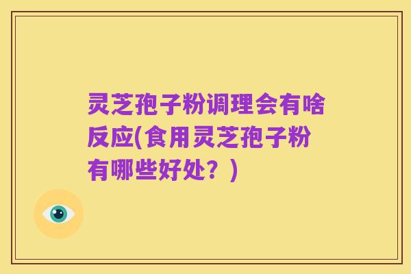 灵芝孢子粉调理会有啥反应(食用灵芝孢子粉有哪些好处?)