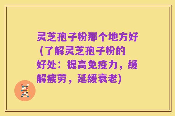 灵芝孢子粉那个地方好 (了解灵芝孢子粉的好处:提高免疫力,缓解疲劳,延缓衰老)