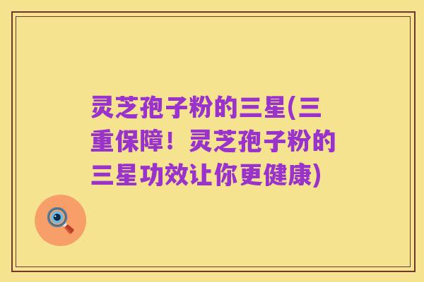 灵芝孢子粉的三星(三重保障！灵芝孢子粉的三星功效让你更健康)