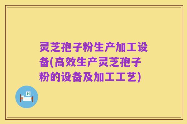 灵芝孢子粉生产加工设备(高效生产灵芝孢子粉的设备及加工工艺)