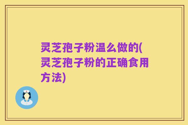灵芝孢子粉温么做的(灵芝孢子粉的正确食用方法)
