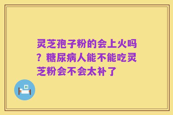 灵芝孢子粉的会上火吗？糖尿病人能不能吃灵芝粉会不会太补了