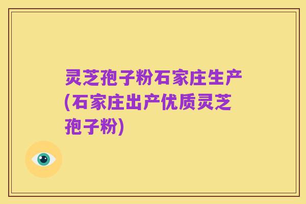 灵芝孢子粉石家庄生产(石家庄出产优质灵芝孢子粉)