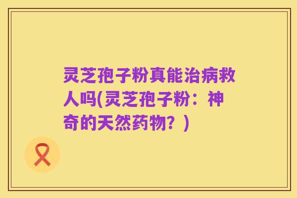 灵芝孢子粉真能治病救人吗(灵芝孢子粉:神奇的天然药物?)