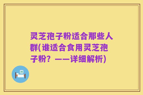 灵芝孢子粉适合那些人群(谁适合食用灵芝孢子粉？——详细解析)
