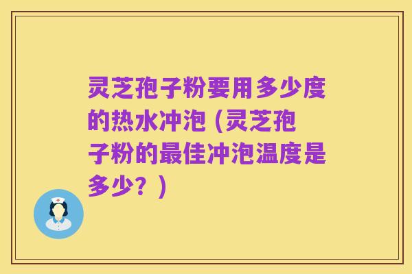 灵芝孢子粉要用多少度的热水冲泡 (灵芝孢子粉的最佳冲泡温度是多少?)