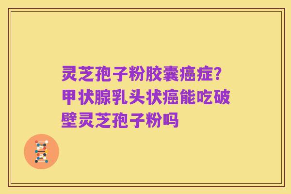 灵芝孢子粉胶囊癌症？甲状腺乳头状癌能吃破壁灵芝孢子粉吗