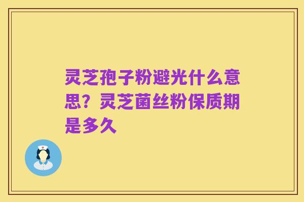 灵芝孢子粉避光什么意思?灵芝菌丝粉保质期是多久