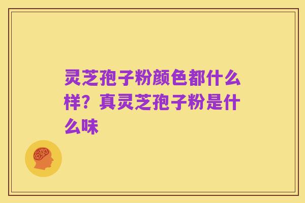 灵芝孢子粉颜色都什么样？真灵芝孢子粉是什么味