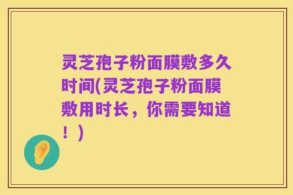 灵芝孢子粉面膜敷多久时间(灵芝孢子粉面膜敷用时长,你需要知道!)