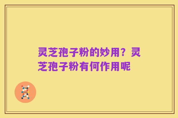 灵芝孢子粉的妙用?灵芝孢子粉有何作用呢