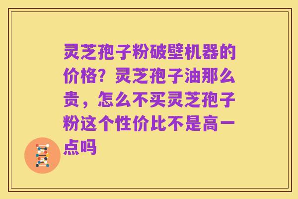 灵芝孢子粉破壁机器的价格?灵芝孢子油那么贵,怎么不买灵芝孢子粉这个性价比不是高一点吗