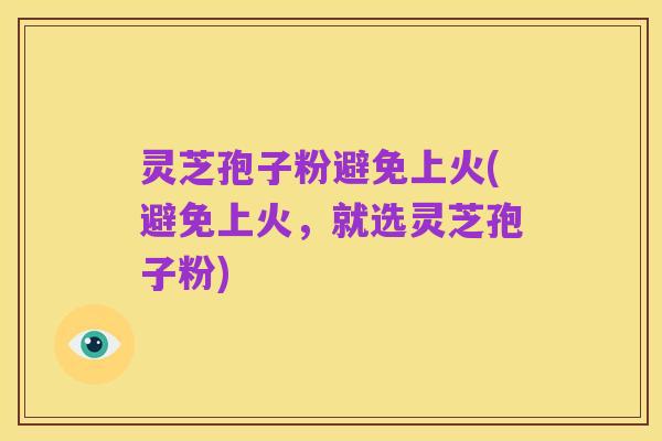 灵芝孢子粉避免上火(避免上火,就选灵芝孢子粉)