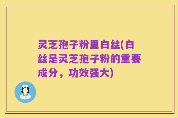 灵芝孢子粉里白丝(白丝是灵芝孢子粉的重要成分，功效强大)