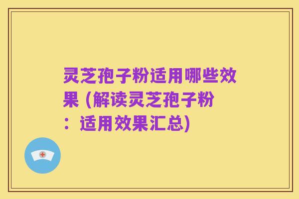 灵芝孢子粉适用哪些效果 (解读灵芝孢子粉:适用效果汇总)