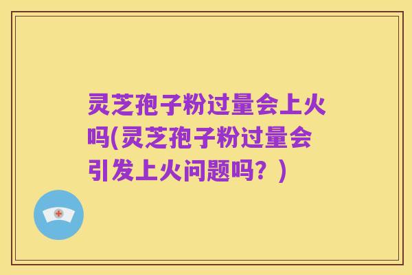 灵芝孢子粉过量会上火吗(灵芝孢子粉过量会引发上火问题吗？)