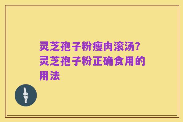 灵芝孢子粉瘦肉滚汤?灵芝孢子粉正确食用的用法