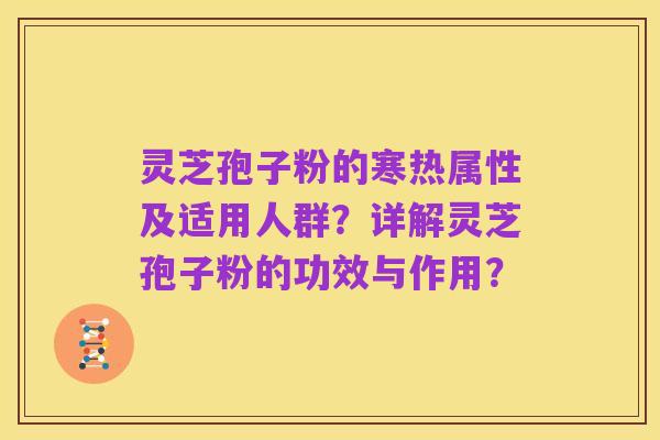 灵芝孢子粉的寒热属性及适用人群？详解灵芝孢子粉的功效与作用？