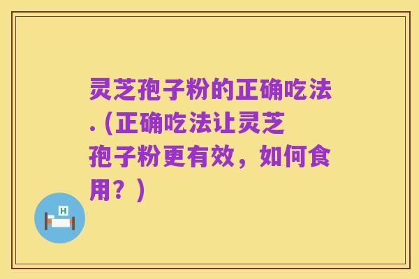 灵芝孢子粉的正确吃法. (正确吃法让灵芝孢子粉更有效，如何食用？)