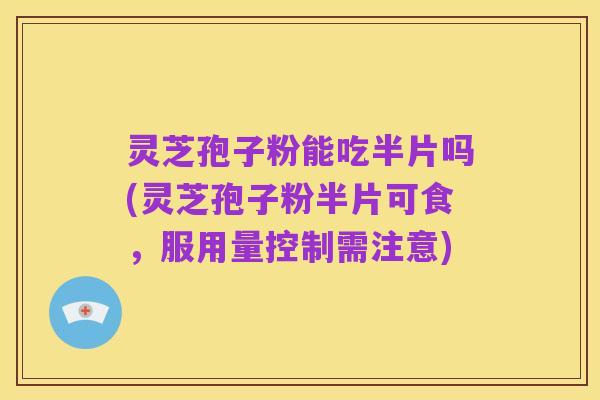 灵芝孢子粉能吃半片吗(灵芝孢子粉半片可食，服用量控制需注意)