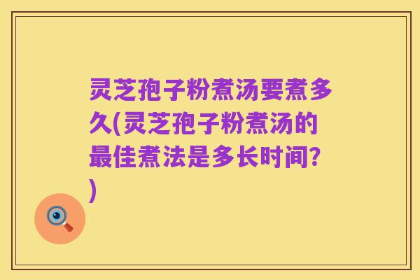 灵芝孢子粉煮汤要煮多久(灵芝孢子粉煮汤的最佳煮法是多长时间?)